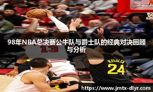 98年NBA总决赛公牛队与爵士队的经典对决回顾与分析