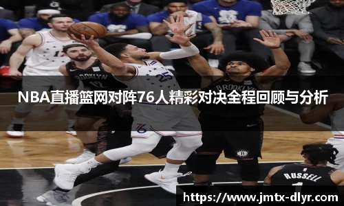 NBA直播篮网对阵76人精彩对决全程回顾与分析