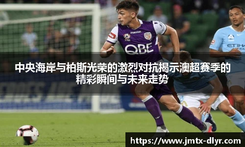 中央海岸与柏斯光荣的激烈对抗揭示澳超赛季的精彩瞬间与未来走势
