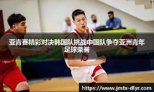 亚青赛精彩对决韩国队挑战中国队争夺亚洲青年足球荣誉