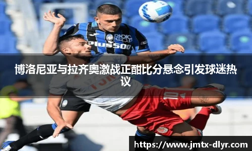 博洛尼亚与拉齐奥激战正酣比分悬念引发球迷热议
