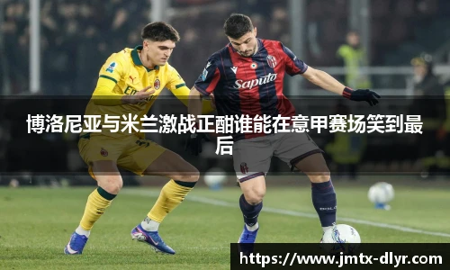 Vsport 体育博洛尼亚与米兰激战正酣谁能在意甲赛场笑到最后